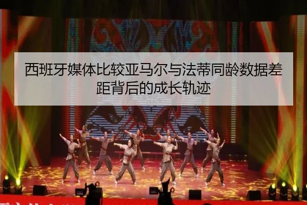 西班牙媒体比较亚马尔与法蒂同龄数据差距背后的成长轨迹